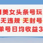 AI美女头条号暴利玩法：单人单号日赚300+ 零封号秘籍大公开
