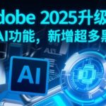 ADOBE 2025震撼升级！全新AI黑科技颠覆设计界，设计师必看十大神级功能