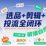 选品剪辑投流全闭环实战：3步破播自然流+ROI翻倍秘籍，新手也能轻松玩转千川随心推