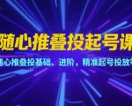 7天爆量起号秘籍！随心推叠投从0到精通：基础+进阶+精准投放全攻略