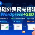 高效WordPress外贸建站+SEO终极课程：从0到1手把手打造询盘爆单的外贸网站！