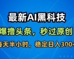AI黑科技神器！头条搬运零指令秒过原创，每天30分钟稳赚300+【揭秘】