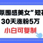 2025不露脸短视频爆火秘籍：氛围感美女玩法30天狂吸粉10W+，小白零门槛速成攻略
