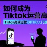 成为TikTok运营高手的终极秘诀：OPTIC入门基础课，轻松流量暴增百万！