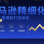 亚马逊百万卖家验证：爆款打造终极指南！从0-1精细化运营实战视频课+全套资料文档