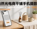 自然光电商摄影课：10节0基础直出大片！手机拍摄+修图一站式实操，爆单秘籍速成