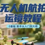 爆款无人机运镜指南｜零基础7天速成大师，新手必学10大封神技巧