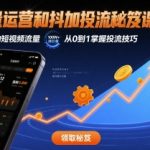 流量运营+抖加投流7天暴涨100万流量！新手引爆短视频终极秘籍(附工具包)