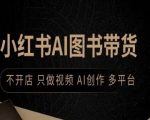 小红书AI图书带货秘籍：视频创业躺赚，AI全自动爆单，多平台月入过万！
