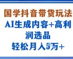 国学抖音带货秘籍：AI生成内容+高利润选品，7天轻松月入过万！