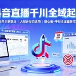 抖音直播千川全域起号爆款秘籍：2025年9月超强玩法，全类目速成+随心推全域最新打法！