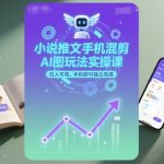 爆赚小说推文AI混剪手机实操课：日入1000+零门槛，手机一键独立赚取！