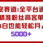 萌宠赛道爆赚秘籍：全平台通吃高客单粉，小白轻松月入5000+！