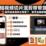 抖音切片混剪带货暴富秘籍：新手零基础秒上手，日赚千元超简单！