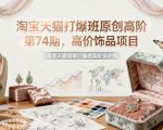 淘宝天猫爆单秘籍！第74期高价饰品财富密码，百万营收实战攻略