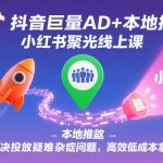 抖音巨量AD+本地推+小红书聚光投放课：终极秘籍破解疑难杂症，低成本高效获客爆单攻略