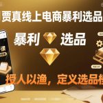 贾真2025电商暴利选品专家课：终极秘籍揭秘爆款选品模型