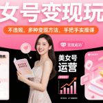 美女号变现终极秘籍：10种合规玩法实操课，日赚千元轻松上手！