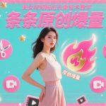 爆款美女视频搬运去重神技教学，原创爆量日赚万金轻松上热门