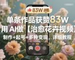 83W赞爆款AI治愈花卉视频教程：从制作到起号+变现全攻略