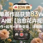 83W赞爆款AI治愈花卉视频教程：从制作到起号+变现全攻略