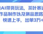 纯AI茶叶带货爆单秘籍：快速上手制作思路，惊人出单3万+全攻略！