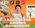 水果直播带货爆单秘籍：玩法讲解+直播间搭建，抖音快手视频号必备全攻略