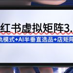 小红书虚拟矩阵3.0终极爆款：双轨模式+AI半垂直选品+店矩阵革命指南！
