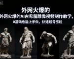 全球疯传AI古希腊雕像视频爆款教程，0基础秒变大神，日涨千粉神器！