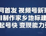 视频号AI爆款教程：家乡地标制作日赚千元，起号神速变现惊人！