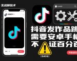 抖音安卓手机发作品跳过SM终极秘籍！非100%保证但效果惊人