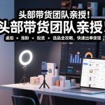 头部团队亲授！短视频带货爆款课：桌拍+涨粉+投流+选品秘籍，速成月入2W+