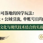 小白可落地的国学玩法：AI赋能+公域引流，单账号日均4张