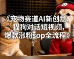 宠物赛道AI新创意，猫狗对话短视频，爆款涨粉SOP全流程