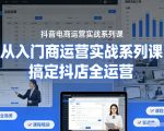 抖音电商运营实战系列课，从入门到精通，搞定抖店全运营