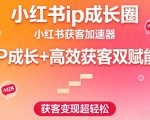 小红书IP成长圈，小红书获客加速器，IP成长+高效获客双赋能，获客变现超轻松