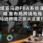 跨境亚马逊FBA系统课程，精准布局跨境电商，亚马逊跨境之旅从这里开始（更新）