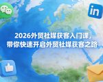 2026外贸社媒获客入门课，带你快速开启外贸社媒获客之路