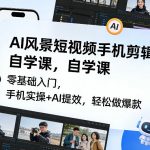 AI风景短视频手机剪辑自学课，零基础入门，手机实操+AI提效，轻松做爆款