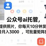 公众号AI托管，我提供照片，你每天10分钟发布，单号月入3000＋，可批量矩阵操作【揭秘】