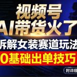 视频号AI带货火了！拆解女装赛道玩法，0基础也能稳定出单，附详细步骤