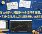 某大佬的AI漫剧制作全流程实战课，理论+实操+变现，带从0到1做好漫剧，快速实现盈利