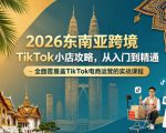 2026东南亚跨境TIKTOK小店攻略，从入门到精通、全面覆盖TIKTOK电商运营的实战课程（更新4月）