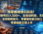 独家搬砖挂G玩法！1个账号日入300+，全自动科技，无风控支持矩阵放大，零基础也能立刻上手【揭秘】