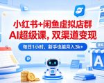 小红书+闲鱼虚拟店群AI超级课，双渠道变现，每日1小时，新手也能月入3K+