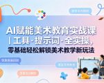 AI赋能美术教育实战课｜工具·提示词·全实操，零基础轻松解锁美术教学新玩法