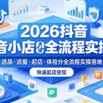 2026抖音小店全流程实操课，覆盖选品、流量、起店、体验分全流程实操落地，快速起店变现