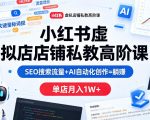 小红书虚拟店铺私教高阶课，SEO搜索流量+AI自动化创作=躺賺，单店月入1W+