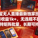淘宝无人直播最新独家技术，单日收益1K+，无违规不封号，支持矩阵批量，长期可持续【揭秘】