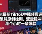 某大佬最新TIKTOK中视频搬运玩法，实测破解原创检测，流量稳冲破万，半个小时一条爆款
